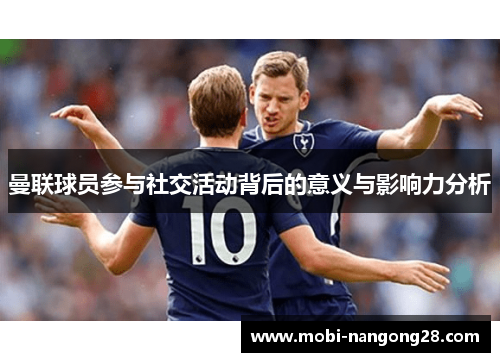 曼联球员参与社交活动背后的意义与影响力分析