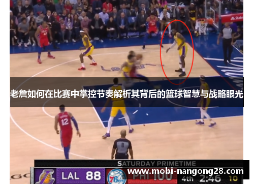 老詹如何在比赛中掌控节奏解析其背后的篮球智慧与战略眼光