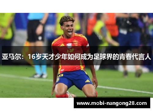 亚马尔：16岁天才少年如何成为足球界的青春代言人