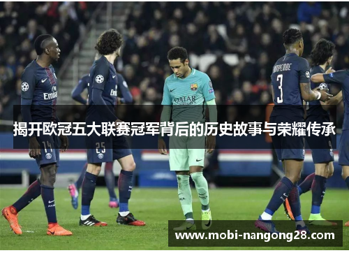 揭开欧冠五大联赛冠军背后的历史故事与荣耀传承
