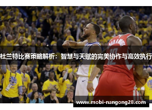 杜兰特比赛策略解析：智慧与天赋的完美协作与高效执行