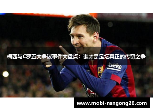 梅西与C罗五大争议事件大盘点：谁才是足坛真正的传奇之争