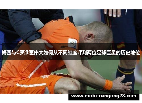 梅西与C罗谁更伟大如何从不同维度评判两位足球巨星的历史地位