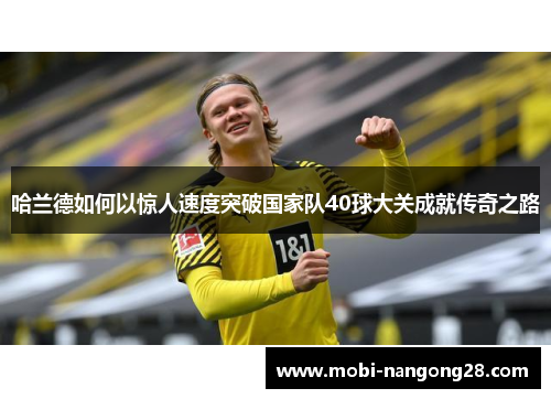 哈兰德如何以惊人速度突破国家队40球大关成就传奇之路