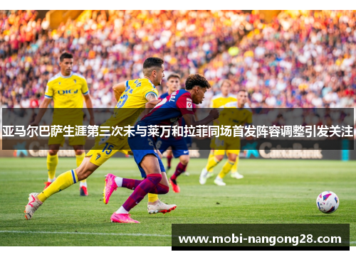 亚马尔巴萨生涯第三次未与莱万和拉菲同场首发阵容调整引发关注