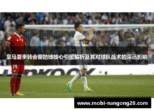 皇马夏季转会窗防线核心引援解析及其对球队战术的深远影响
