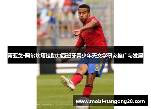 蒂亚戈·阿尔坎塔拉助力西班牙青少年天文学研究推广与发展