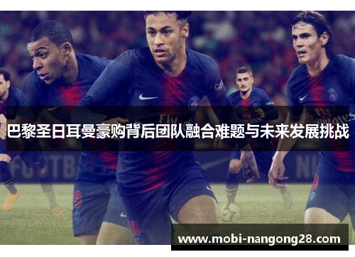 巴黎圣日耳曼豪购背后团队融合难题与未来发展挑战