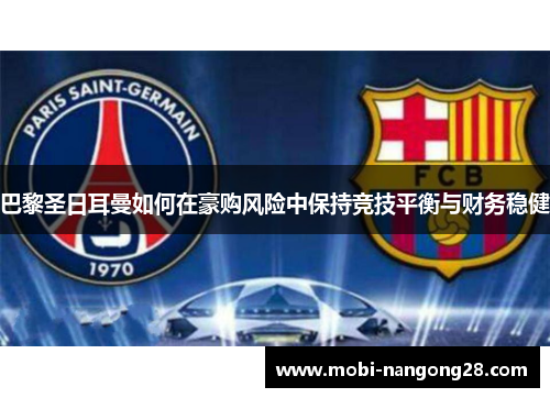 巴黎圣日耳曼如何在豪购风险中保持竞技平衡与财务稳健