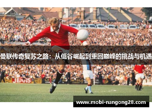 曼联传奇复苏之路：从低谷崛起到重回巅峰的挑战与机遇