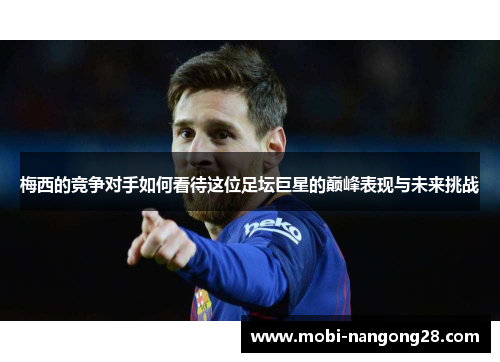 梅西的竞争对手如何看待这位足坛巨星的巅峰表现与未来挑战