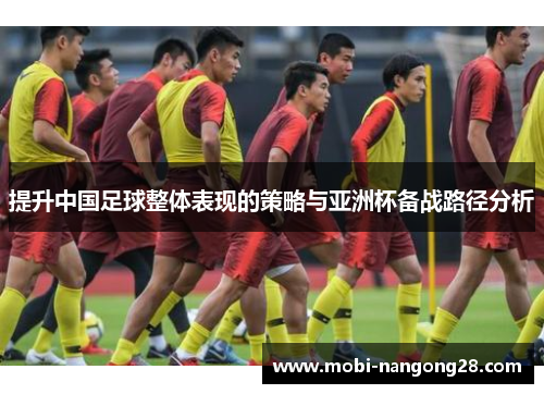 提升中国足球整体表现的策略与亚洲杯备战路径分析