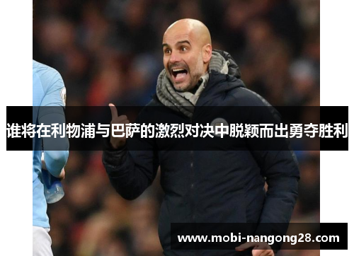 谁将在利物浦与巴萨的激烈对决中脱颖而出勇夺胜利