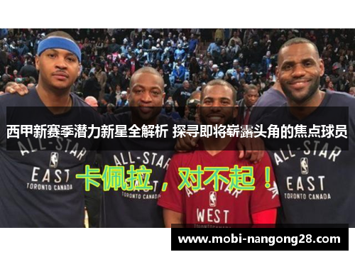 西甲新赛季潜力新星全解析 探寻即将崭露头角的焦点球员