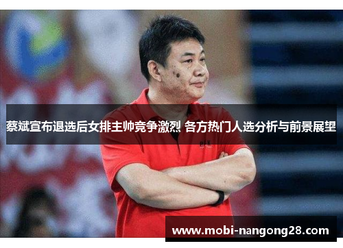 蔡斌宣布退选后女排主帅竞争激烈 各方热门人选分析与前景展望