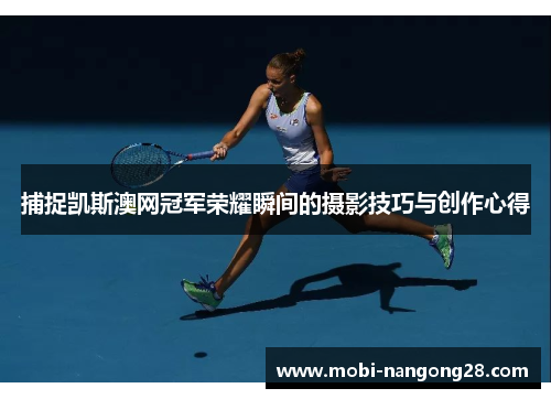 捕捉凯斯澳网冠军荣耀瞬间的摄影技巧与创作心得