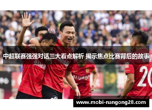 中超联赛强强对话三大看点解析 揭示焦点比赛背后的故事